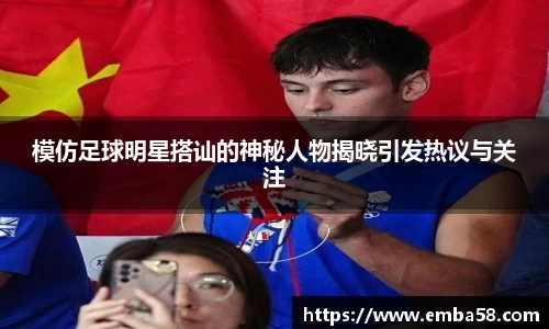 模仿足球明星搭讪的神秘人物揭晓引发热议与关注