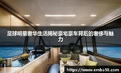 足球明星奢华生活揭秘豪宅豪车背后的奢侈与魅力